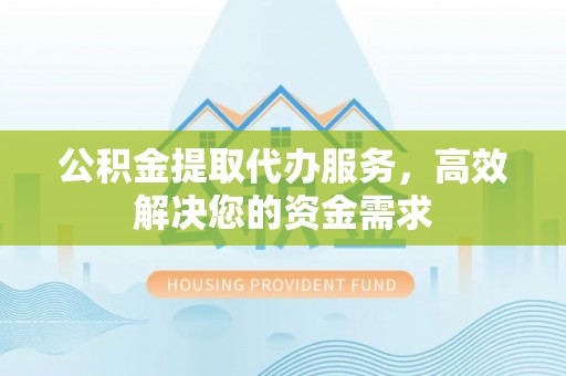 鄢陵公积金提取代办服务，高效解决您的资金需求