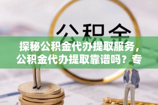 鄢陵探秘公积金代办提取服务，公积金代办提取靠谱吗？专业解读与实用指南