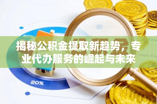鄢陵揭秘公积金提取新趋势，专业代办服务的崛起与未来