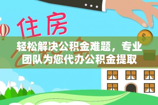 鄢陵轻松解决公积金难题，专业团队为您代办公积金提取