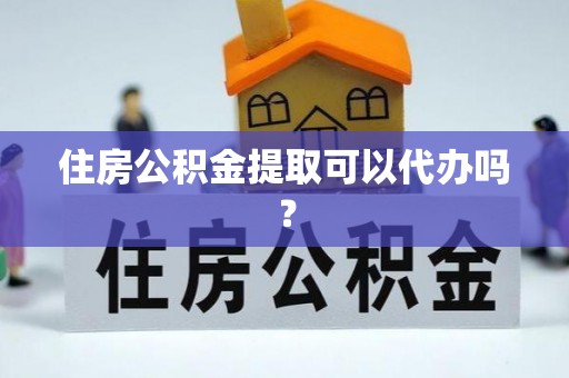 鄢陵住房公积金提取可以代办吗？