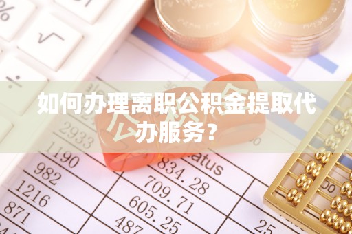 鄢陵如何办理离职公积金提取代办服务？