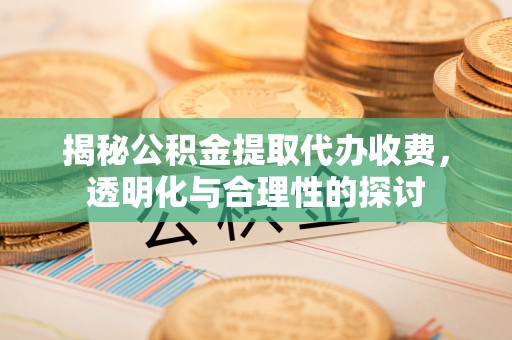 鄢陵揭秘公积金提取代办收费，透明化与合理性的探讨