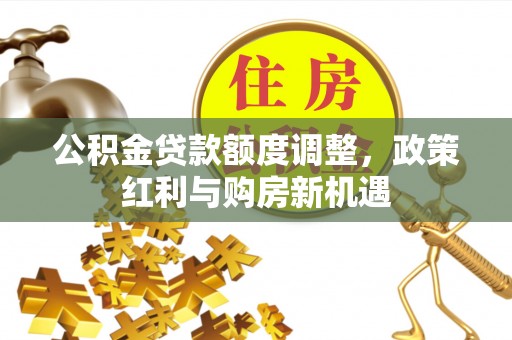 鄢陵公积金贷款额度调整，政策红利与购房新机遇