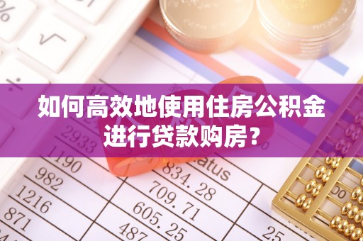 鄢陵如何高效地使用住房公积金进行贷款购房？