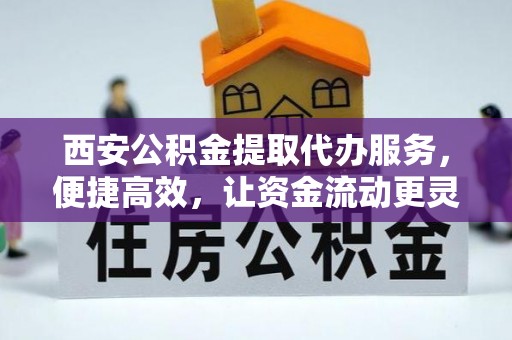 鄢陵西安公积金提取代办服务，便捷高效，让资金流动更灵活