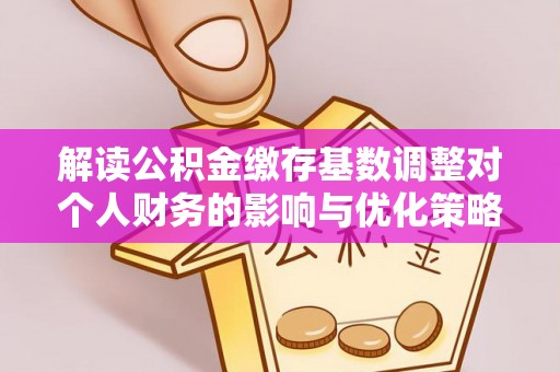 鄢陵解读公积金缴存基数调整对个人财务的影响与优化策略