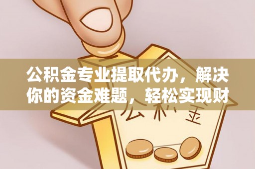 鄢陵公积金专业提取代办，解决你的资金难题，轻松实现财务自由
