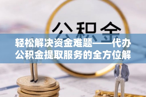 鄢陵轻松解决资金难题——代办公积金提取服务的全方位解析