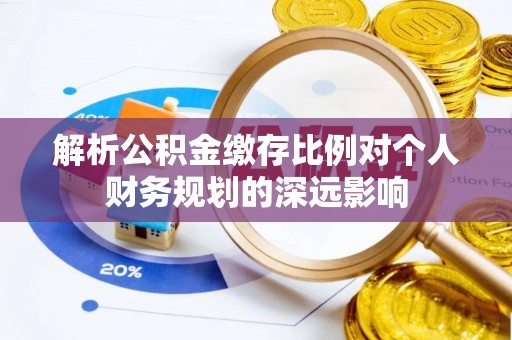 鄢陵解析公积金缴存比例对个人财务规划的深远影响