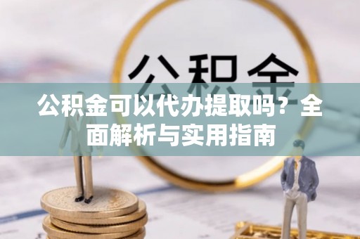 鄢陵公积金可以代办提取吗？全面解析与实用指南