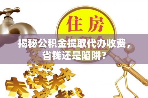 鄢陵揭秘公积金提取代办收费，省钱还是陷阱？