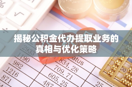 鄢陵揭秘公积金代办提取业务的真相与优化策略