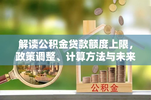 鄢陵解读公积金贷款额度上限，政策调整、计算方法与未来趋势
