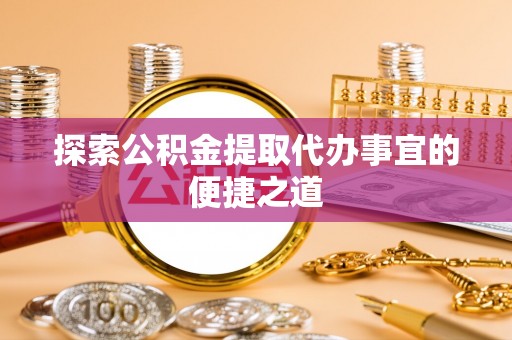 鄢陵探索公积金提取代办事宜的便捷之道