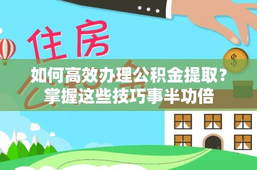 鄢陵如何高效办理公积金提取？掌握这些技巧事半功倍