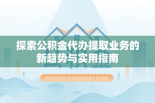鄢陵探索公积金代办提取业务的新趋势与实用指南