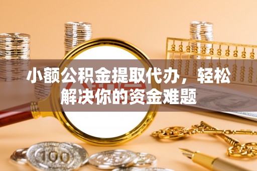 鄢陵小额公积金提取代办，轻松解决你的资金难题