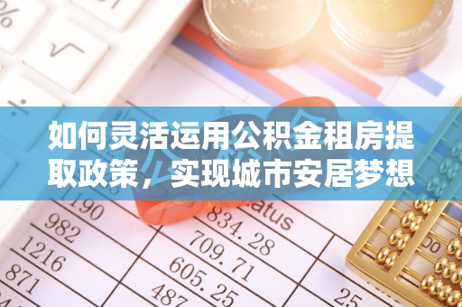 鄢陵如何灵活运用公积金租房提取政策，实现城市安居梦想