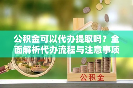 鄢陵公积金可以代办提取吗？全面解析代办流程与注意事项