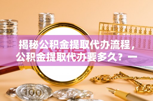 鄢陵揭秘公积金提取代办流程，公积金提取代办要多久？一站式指南为你解答