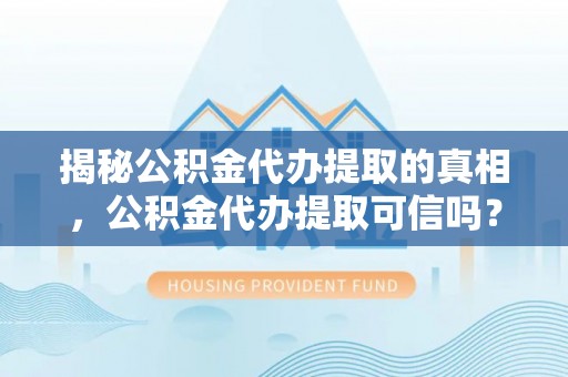 鄢陵揭秘公积金代办提取的真相，公积金代办提取可信吗？