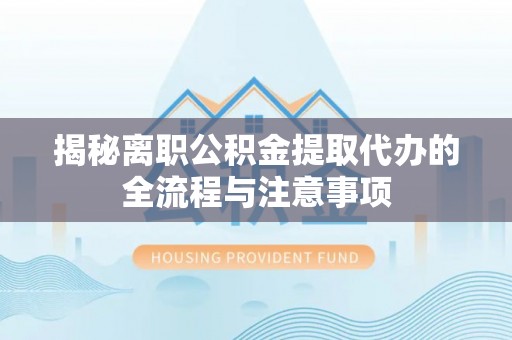 鄢陵揭秘离职公积金提取代办的全流程与注意事项