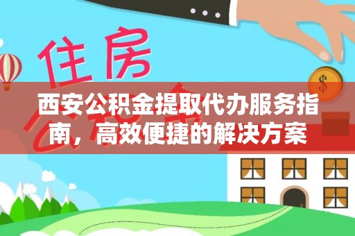 鄢陵西安公积金提取代办服务指南，高效便捷的解决方案