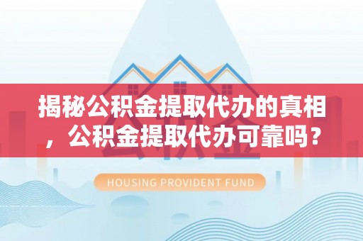 鄢陵揭秘公积金提取代办的真相，公积金提取代办可靠吗？