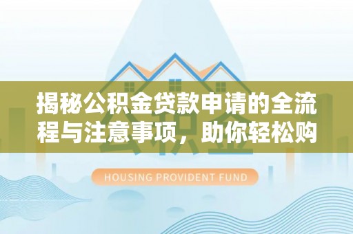 鄢陵揭秘公积金贷款申请的全流程与注意事项，助你轻松购房无忧