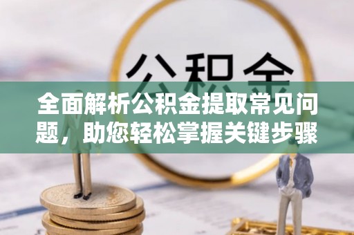 鄢陵全面解析公积金提取常见问题，助您轻松掌握关键步骤与技巧