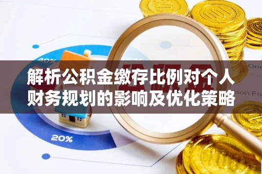 鄢陵解析公积金缴存比例对个人财务规划的影响及优化策略