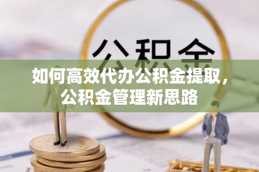 鄢陵如何高效代办公积金提取，公积金管理新思路