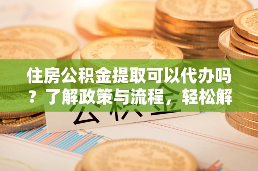 鄢陵住房公积金提取可以代办吗？了解政策与流程，轻松解决你的疑问