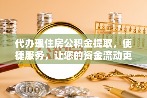 鄢陵代办理住房公积金提取，便捷服务，让您的资金流动更高效