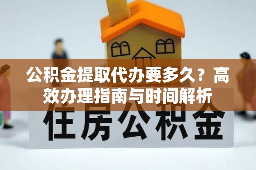 鄢陵公积金提取代办要多久？高效办理指南与时间解析