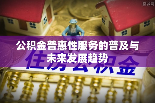 鄢陵公积金普惠性服务的普及与未来发展趋势
