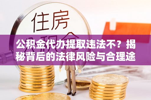 鄢陵公积金代办提取违法不？揭秘背后的法律风险与合理途径
