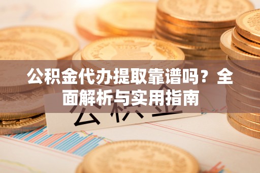 鄢陵公积金代办提取靠谱吗？全面解析与实用指南