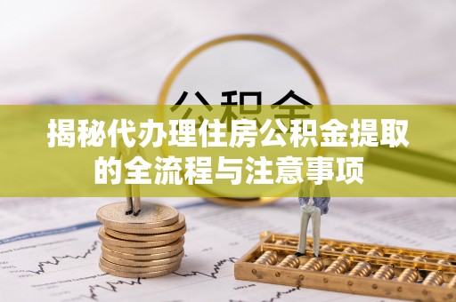 鄢陵揭秘代办理住房公积金提取的全流程与注意事项