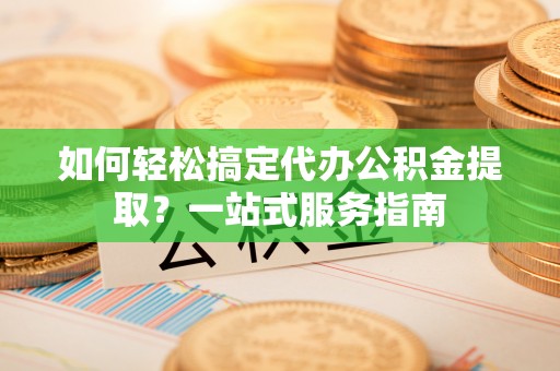 鄢陵如何轻松搞定代办公积金提取？一站式服务指南