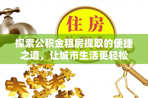 鄢陵探索公积金租房提取的便捷之道，让城市生活更轻松