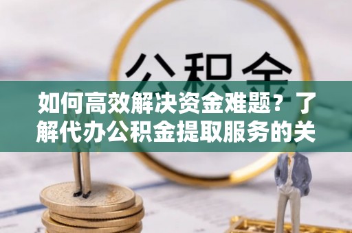 鄢陵如何高效解决资金难题？了解代办公积金提取服务的关键步骤与优势