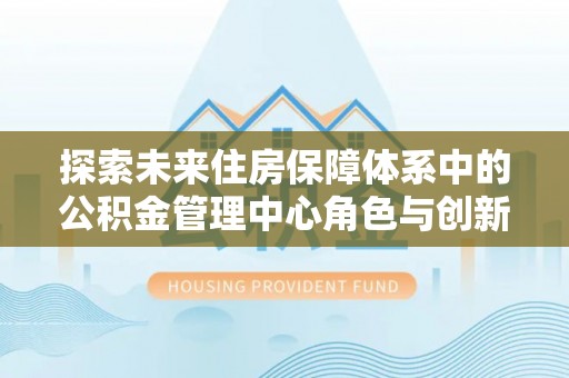 鄢陵探索未来住房保障体系中的公积金管理中心角色与创新