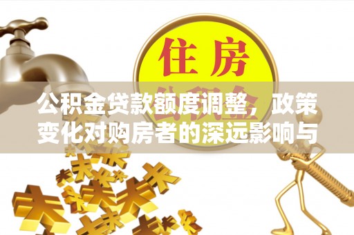 鄢陵公积金贷款额度调整，政策变化对购房者的深远影响与应对策略