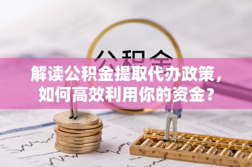 鄢陵解读公积金提取代办政策，如何高效利用你的资金？