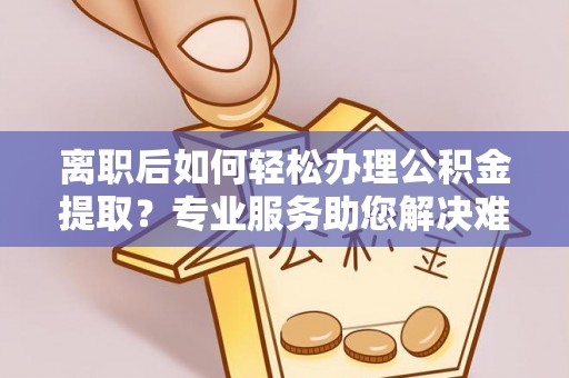 鄢陵离职后如何轻松办理公积金提取？专业服务助您解决难题