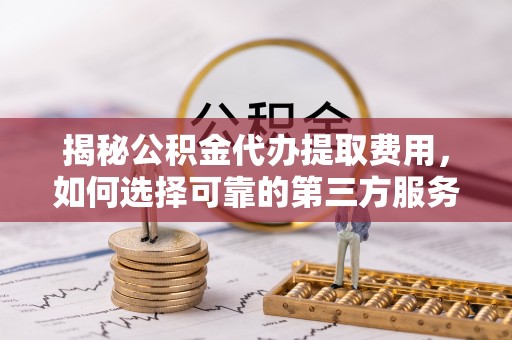 鄢陵揭秘公积金代办提取费用，如何选择可靠的第三方服务？