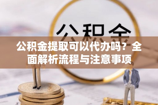 鄢陵公积金提取可以代办吗？全面解析流程与注意事项
