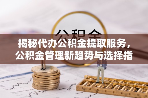鄢陵揭秘代办公积金提取服务，公积金管理新趋势与选择指南